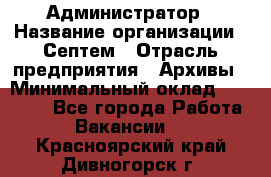 Администратор › Название организации ­ Септем › Отрасль предприятия ­ Архивы › Минимальный оклад ­ 25 000 - Все города Работа » Вакансии   . Красноярский край,Дивногорск г.